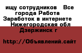 ищу сотрудников - Все города Работа » Заработок в интернете   . Нижегородская обл.,Дзержинск г.